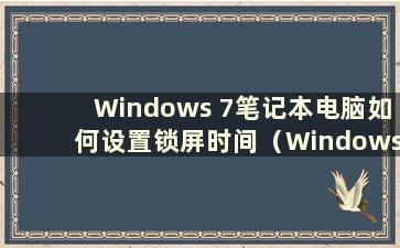 Windows 7笔记本电脑如何设置锁屏时间（Windows 7电脑锁屏快捷键是什么）